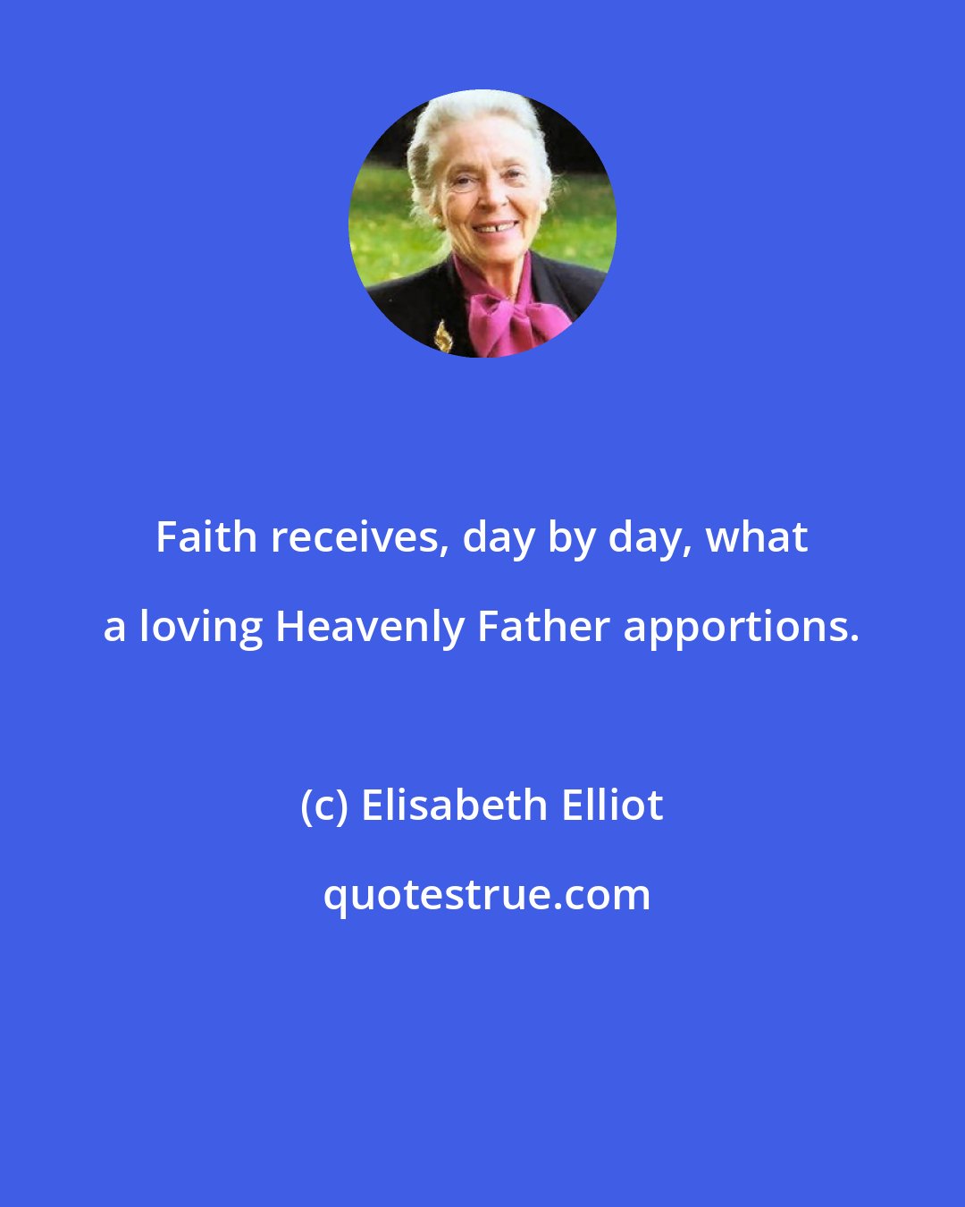 Elisabeth Elliot: Faith receives, day by day, what a loving Heavenly Father apportions.