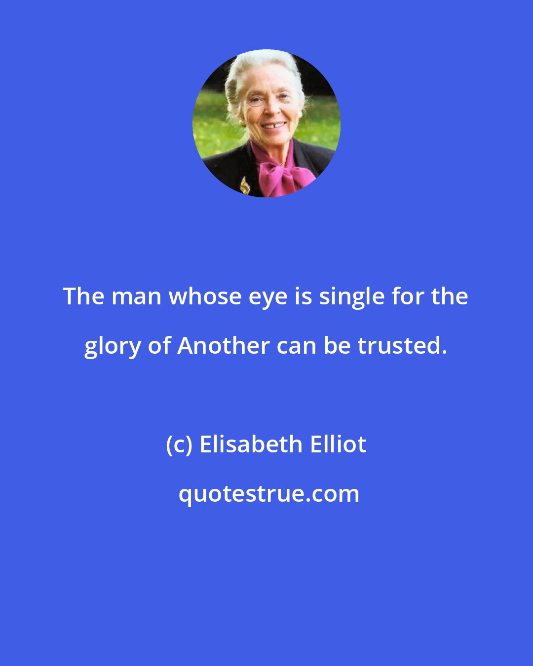 Elisabeth Elliot: The man whose eye is single for the glory of Another can be trusted.