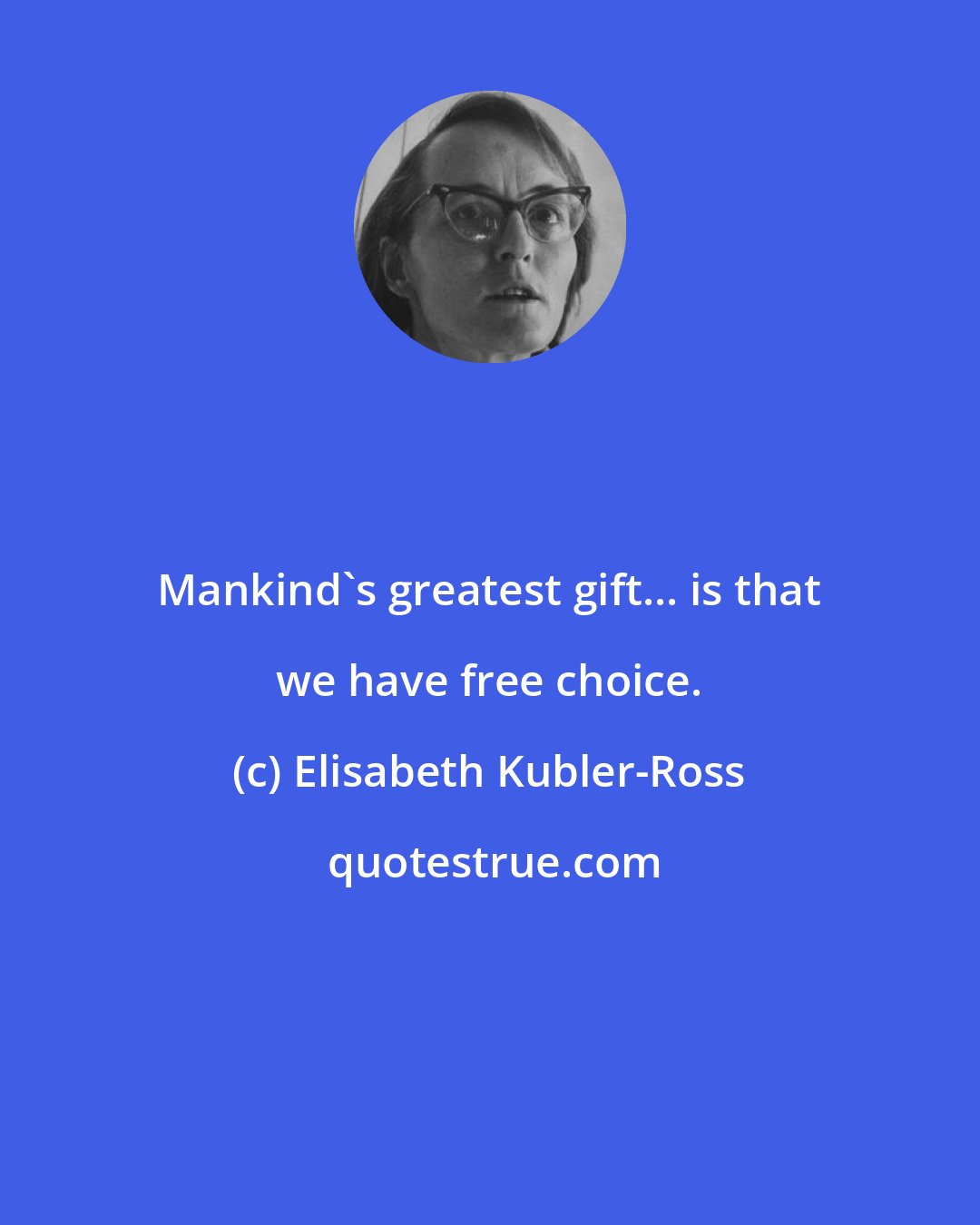 Elisabeth Kubler-Ross: Mankind's greatest gift... is that we have free choice.