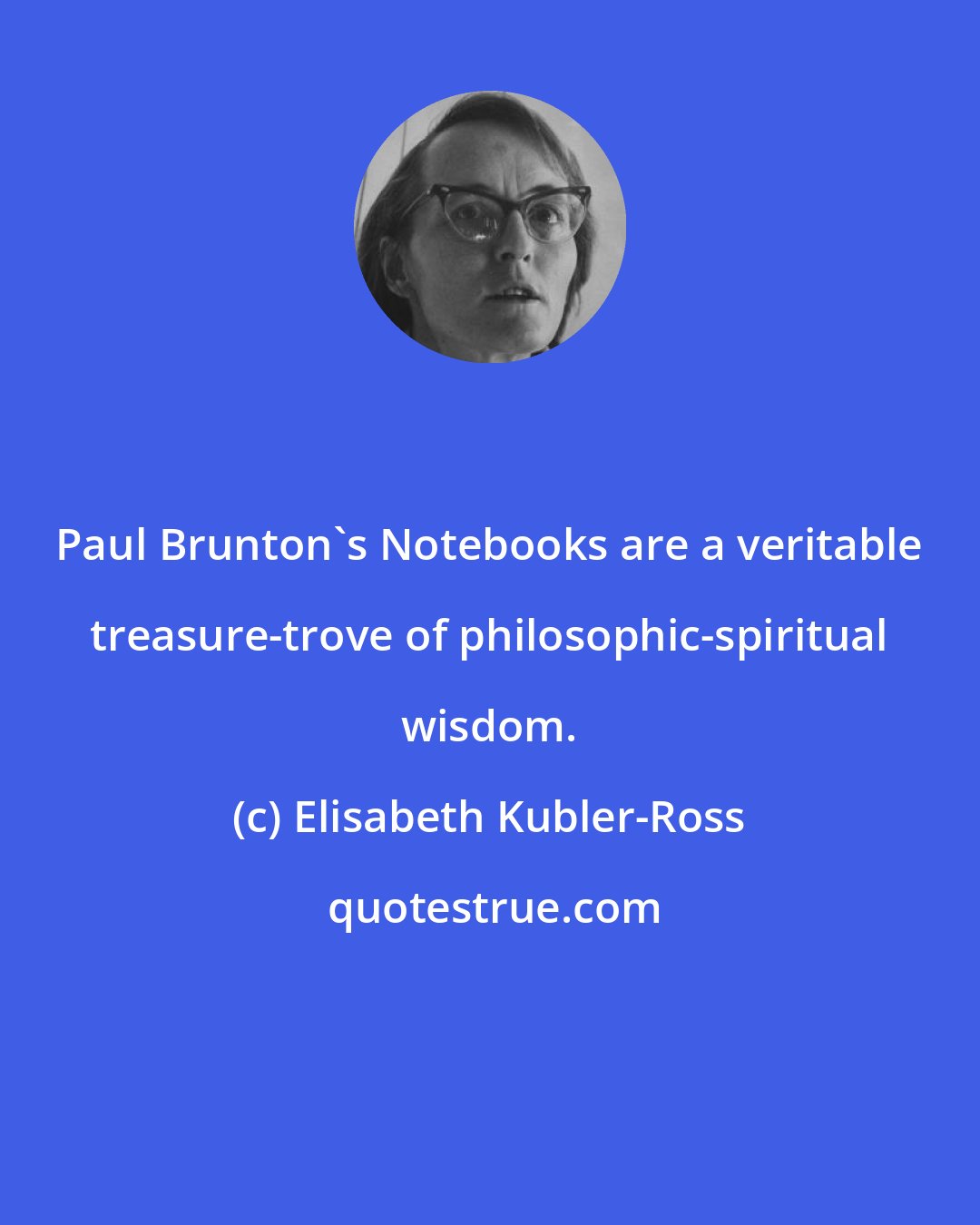 Elisabeth Kubler-Ross: Paul Brunton's Notebooks are a veritable treasure-trove of philosophic-spiritual wisdom.