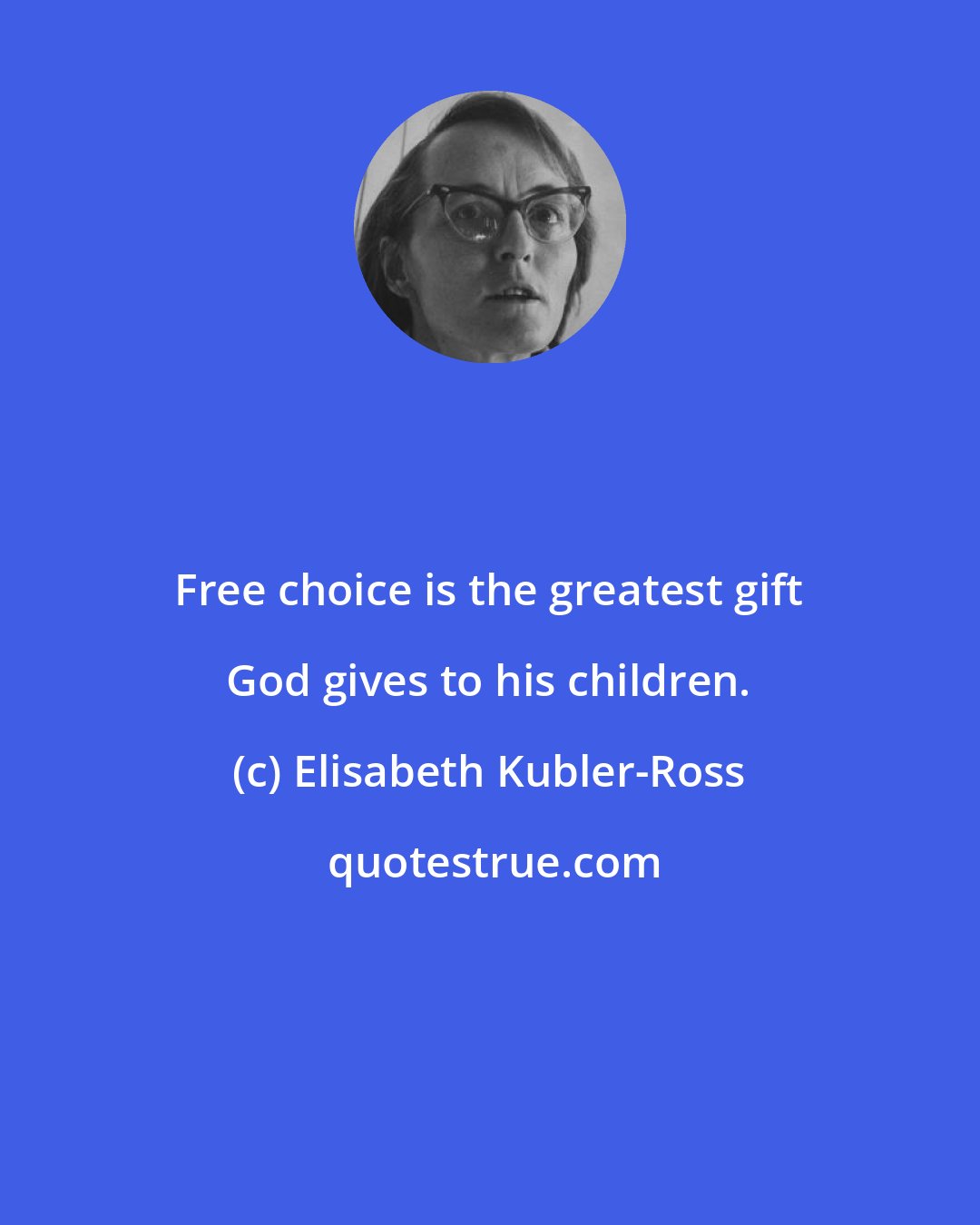 Elisabeth Kubler-Ross: Free choice is the greatest gift God gives to his children.