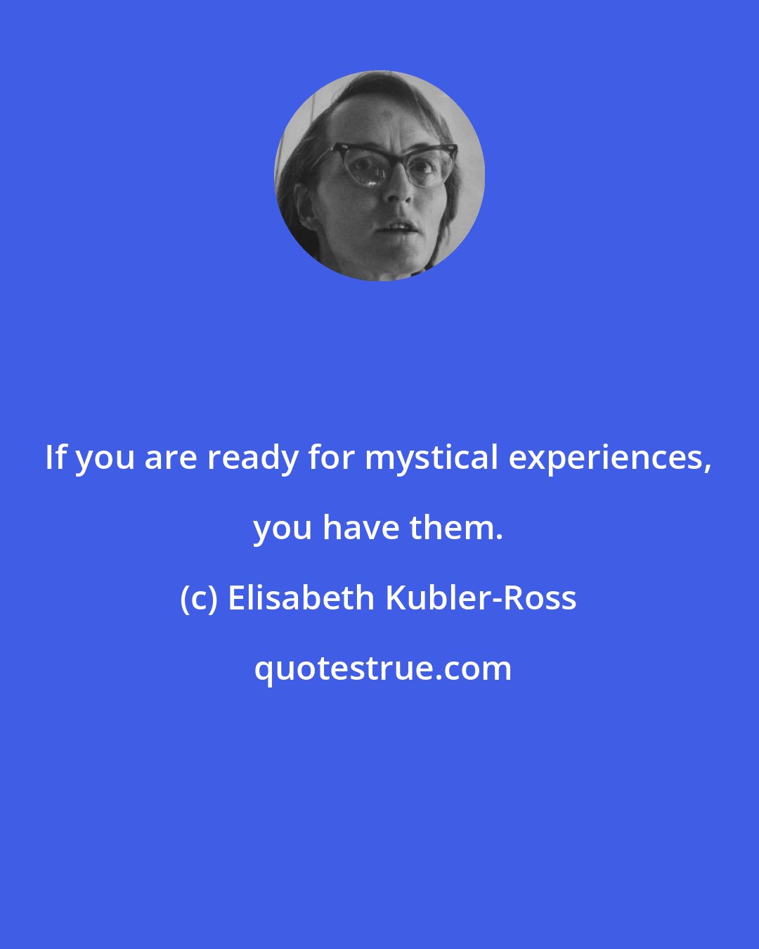 Elisabeth Kubler-Ross: If you are ready for mystical experiences, you have them.