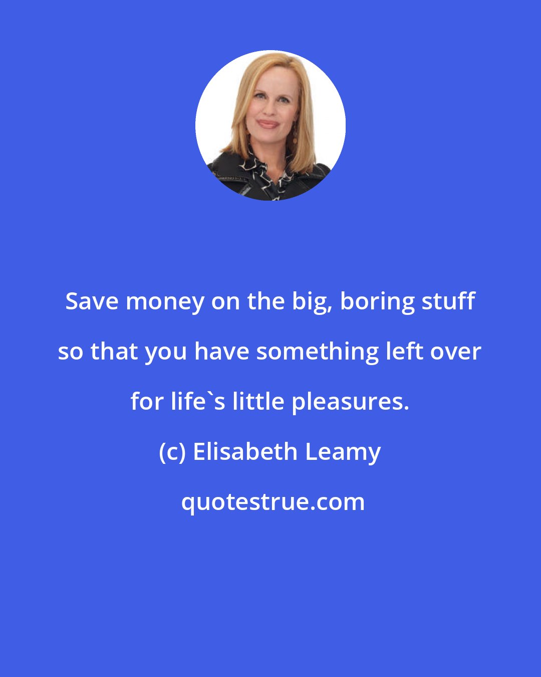 Elisabeth Leamy: Save money on the big, boring stuff so that you have something left over for life's little pleasures.