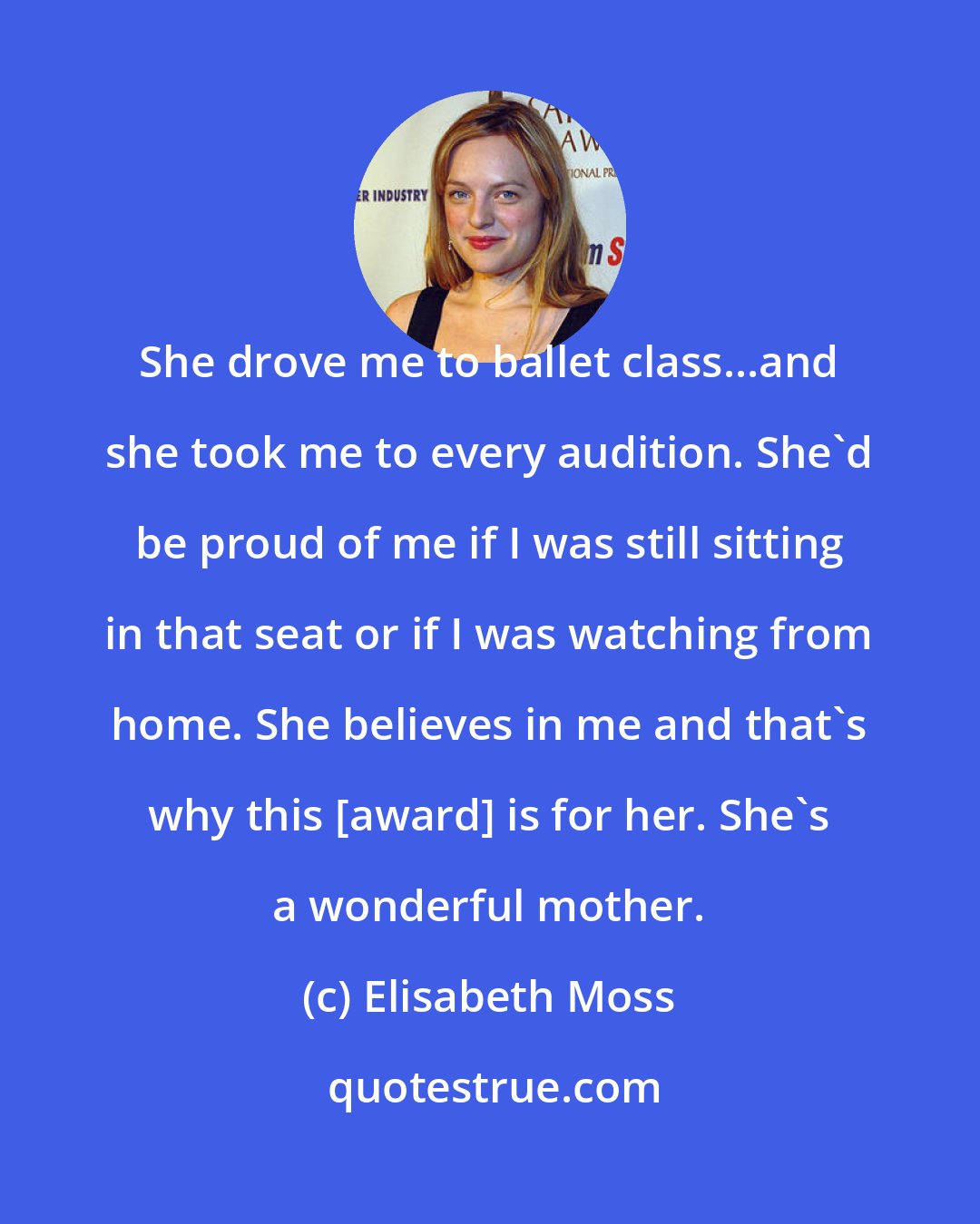 Elisabeth Moss: She drove me to ballet class...and she took me to every audition. She'd be proud of me if I was still sitting in that seat or if I was watching from home. She believes in me and that's why this [award] is for her. She's a wonderful mother.