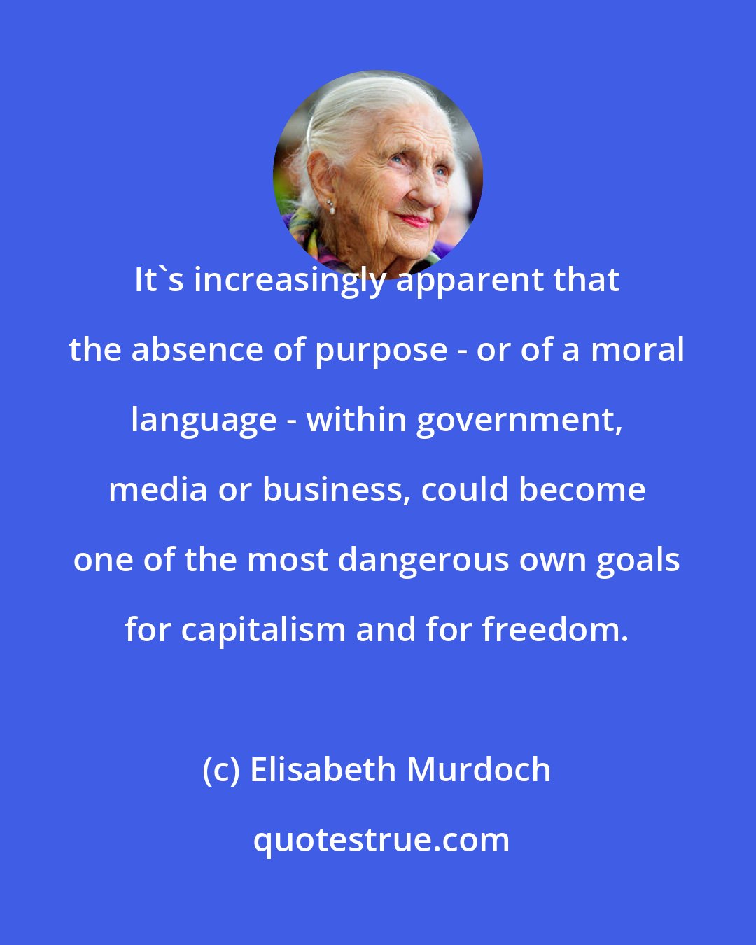 Elisabeth Murdoch: It's increasingly apparent that the absence of purpose - or of a moral language - within government, media or business, could become one of the most dangerous own goals for capitalism and for freedom.