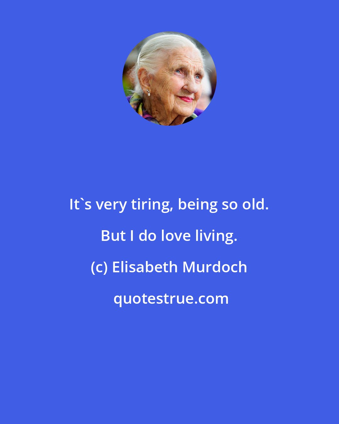 Elisabeth Murdoch: It's very tiring, being so old. But I do love living.