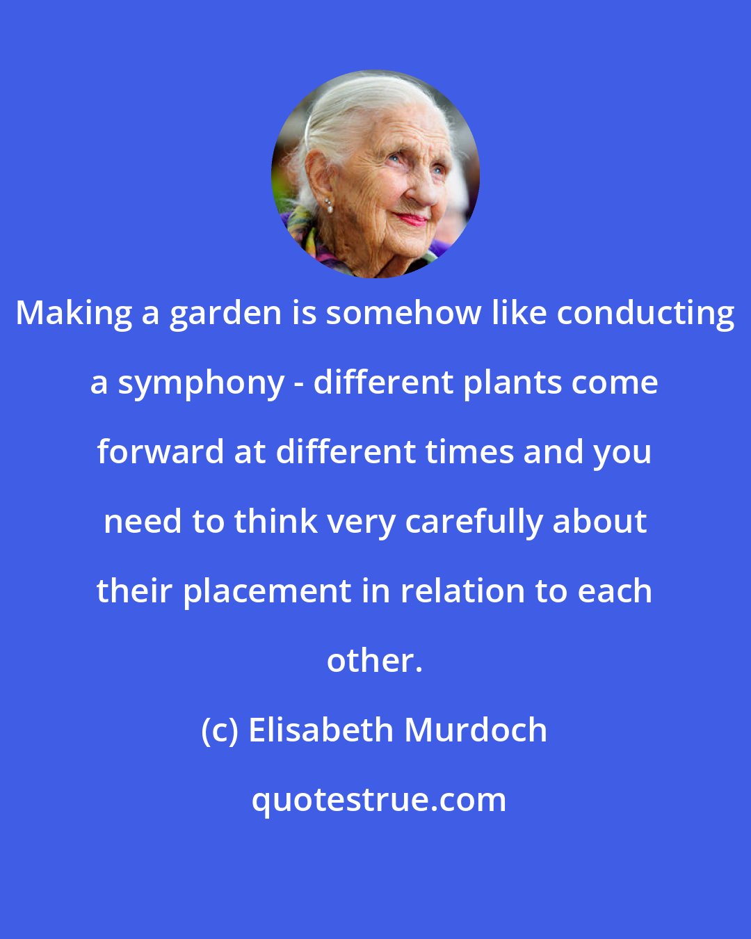 Elisabeth Murdoch: Making a garden is somehow like conducting a symphony - different plants come forward at different times and you need to think very carefully about their placement in relation to each other.