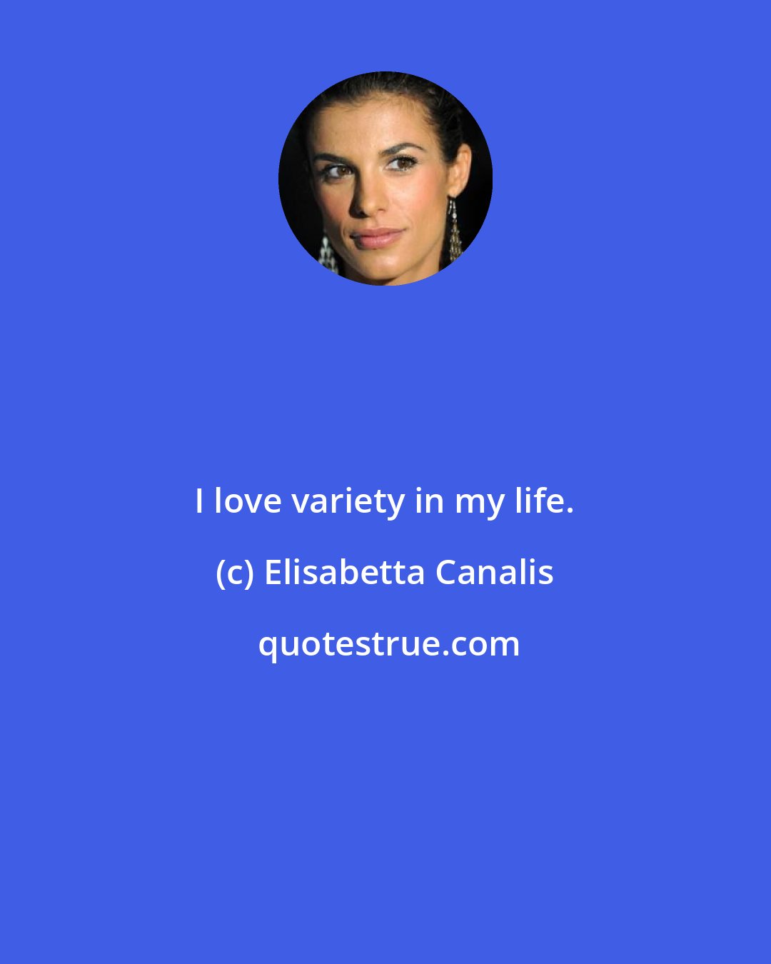Elisabetta Canalis: I love variety in my life.