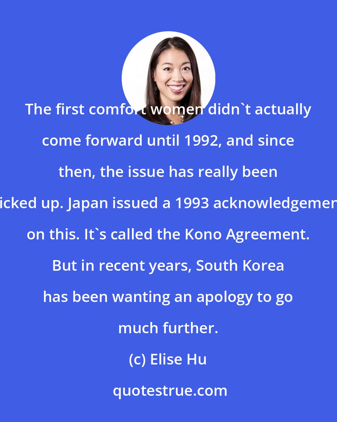 Elise Hu: The first comfort women didn't actually come forward until 1992, and since then, the issue has really been kicked up. Japan issued a 1993 acknowledgement on this. It's called the Kono Agreement. But in recent years, South Korea has been wanting an apology to go much further.