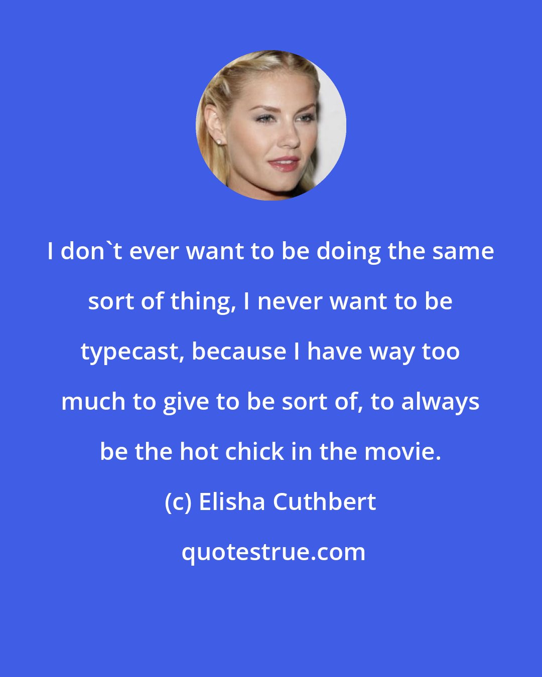 Elisha Cuthbert: I don't ever want to be doing the same sort of thing, I never want to be typecast, because I have way too much to give to be sort of, to always be the hot chick in the movie.