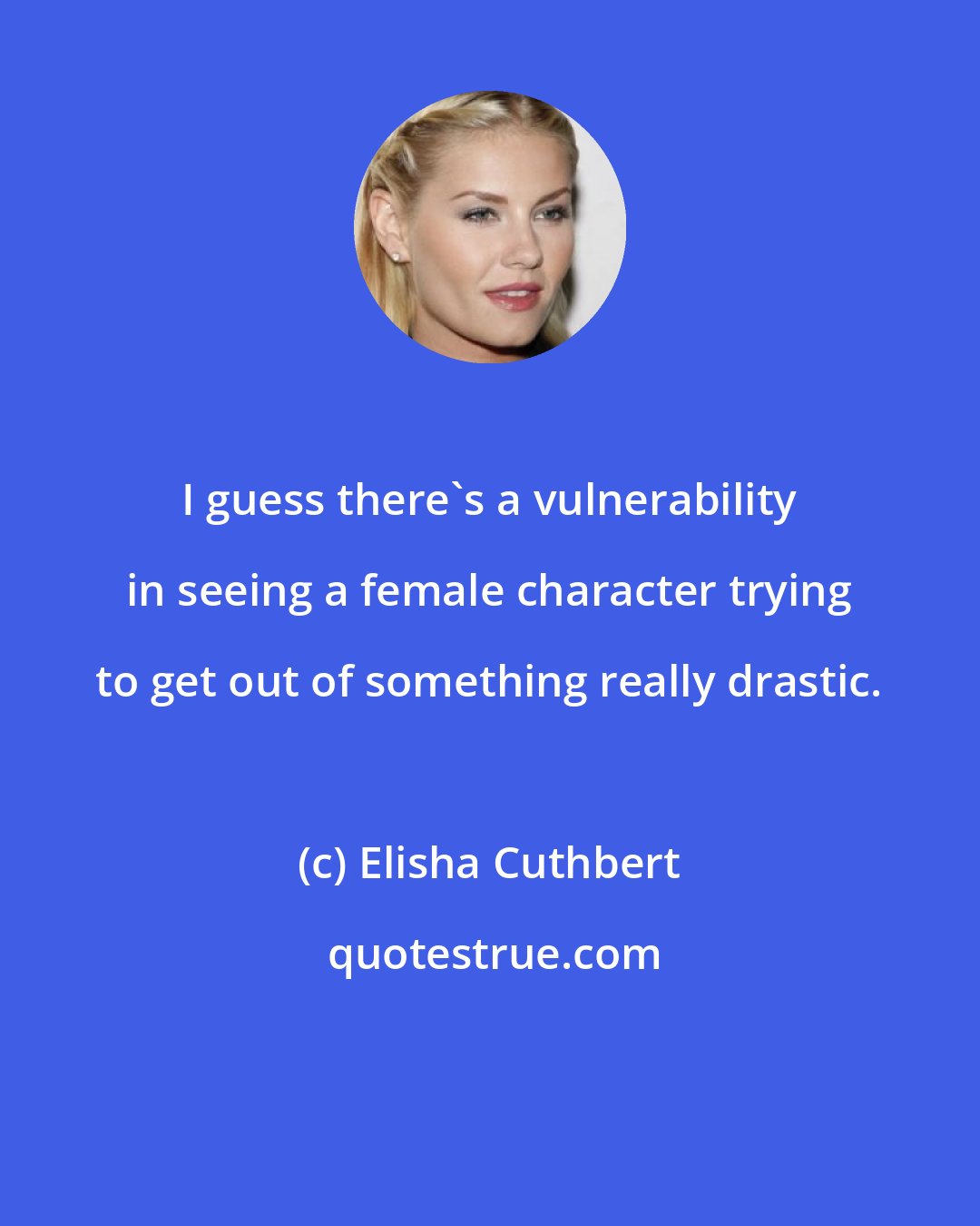 Elisha Cuthbert: I guess there's a vulnerability in seeing a female character trying to get out of something really drastic.