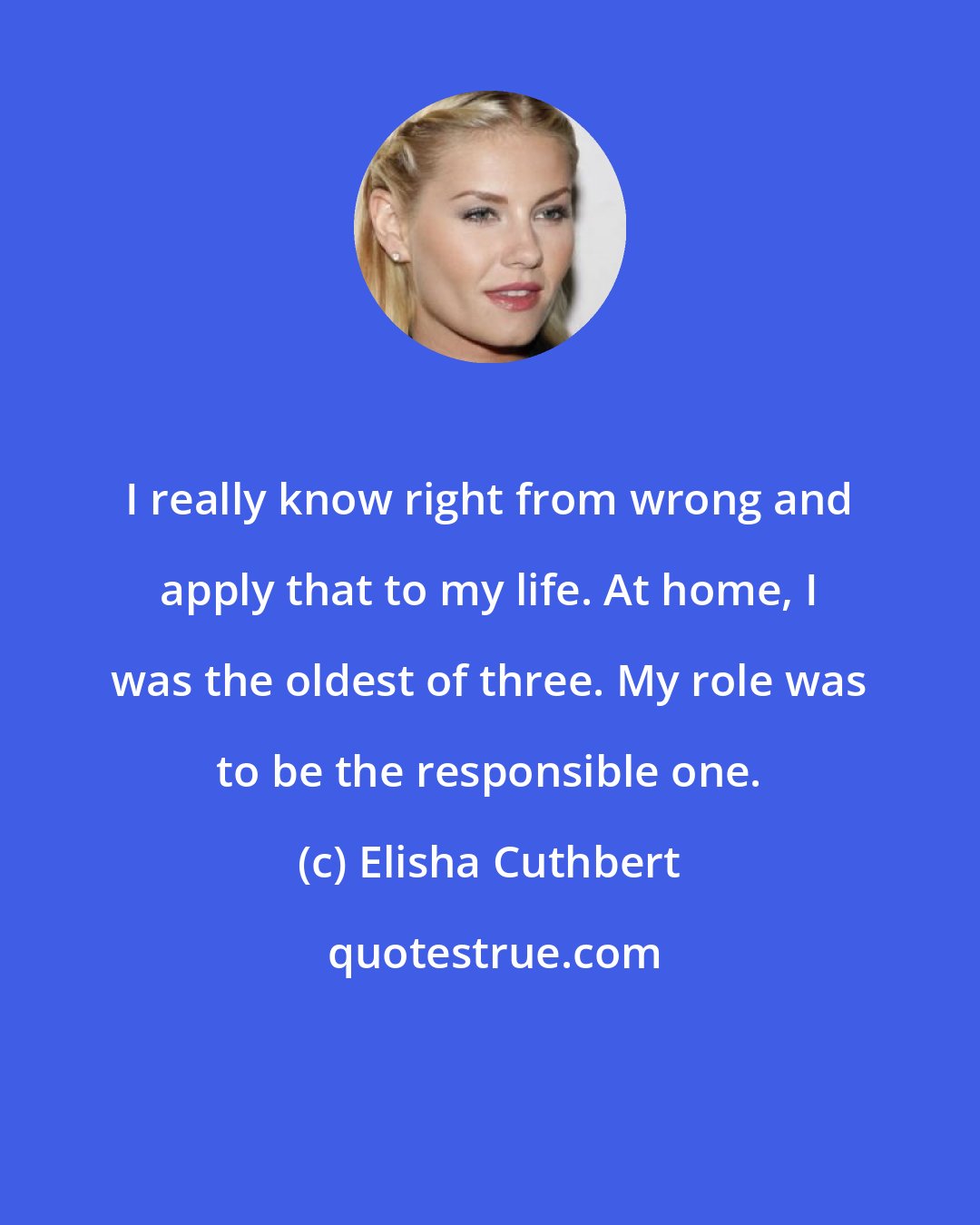 Elisha Cuthbert: I really know right from wrong and apply that to my life. At home, I was the oldest of three. My role was to be the responsible one.