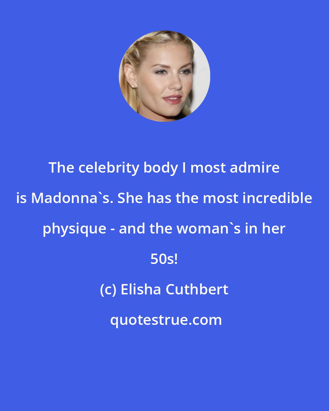 Elisha Cuthbert: The celebrity body I most admire is Madonna's. She has the most incredible physique - and the woman's in her 50s!