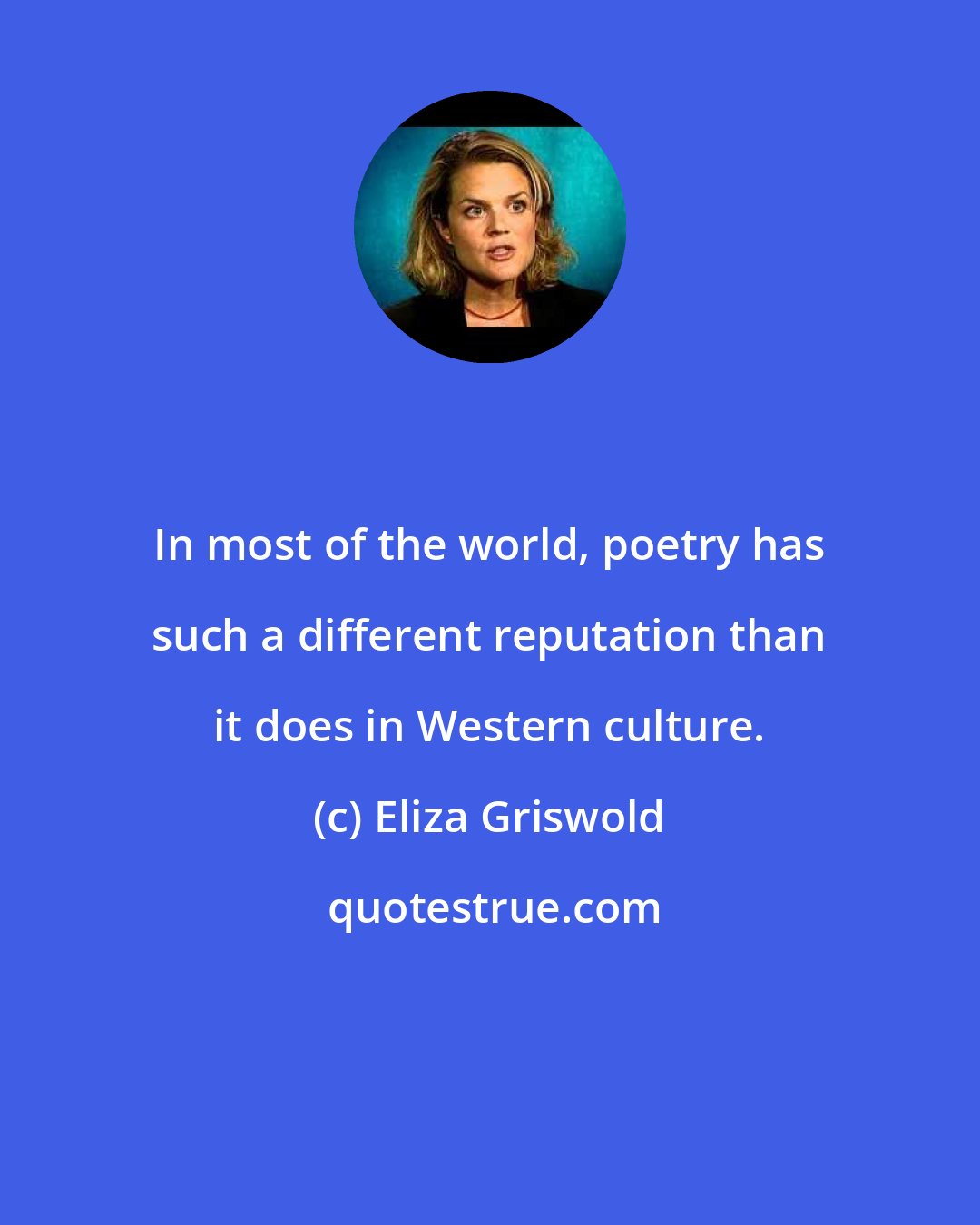 Eliza Griswold: In most of the world, poetry has such a different reputation than it does in Western culture.