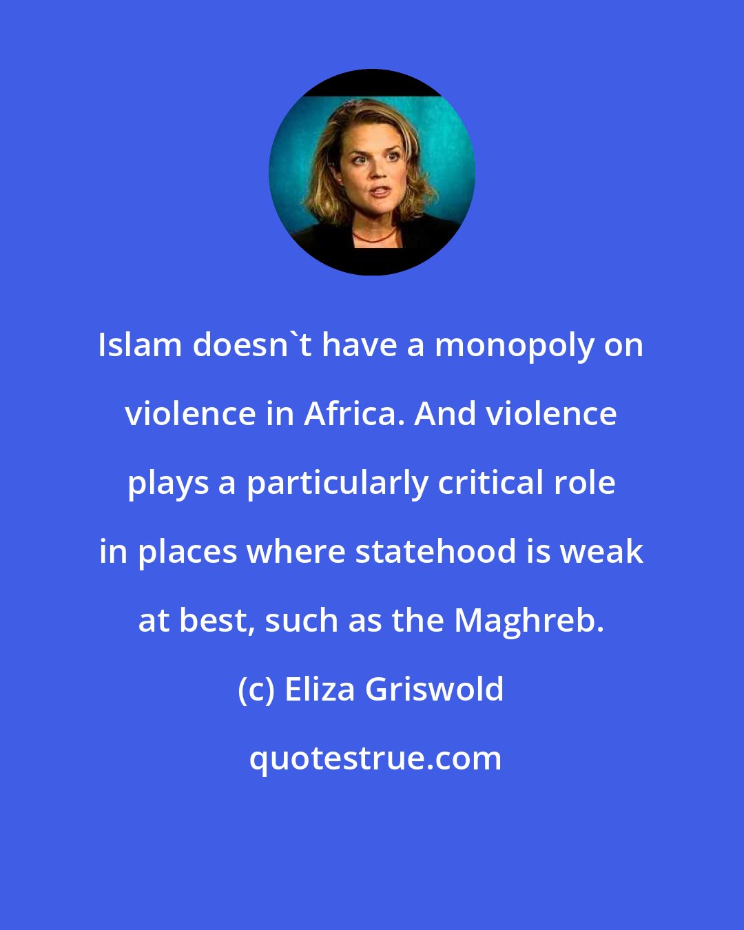 Eliza Griswold: Islam doesn't have a monopoly on violence in Africa. And violence plays a particularly critical role in places where statehood is weak at best, such as the Maghreb.