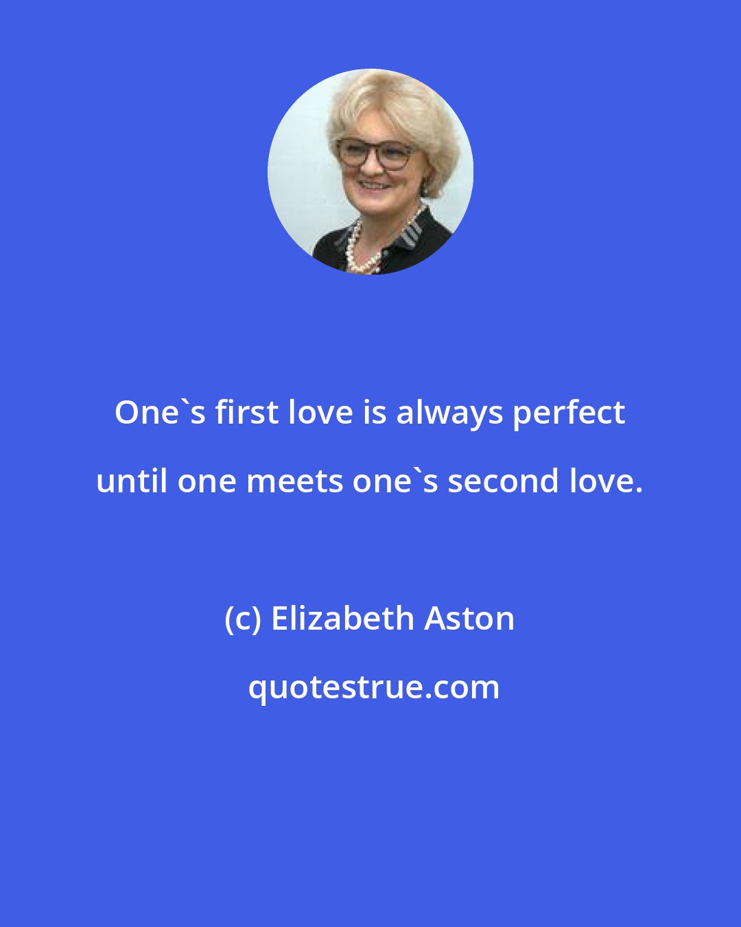 Elizabeth Aston: One's first love is always perfect until one meets one's second love.