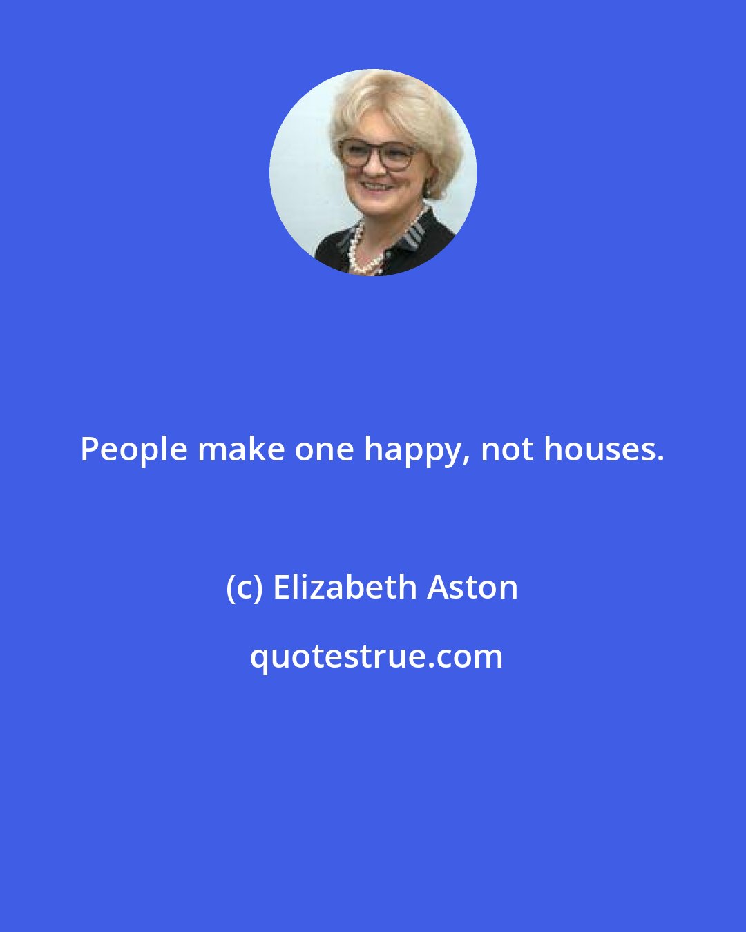 Elizabeth Aston: People make one happy, not houses.