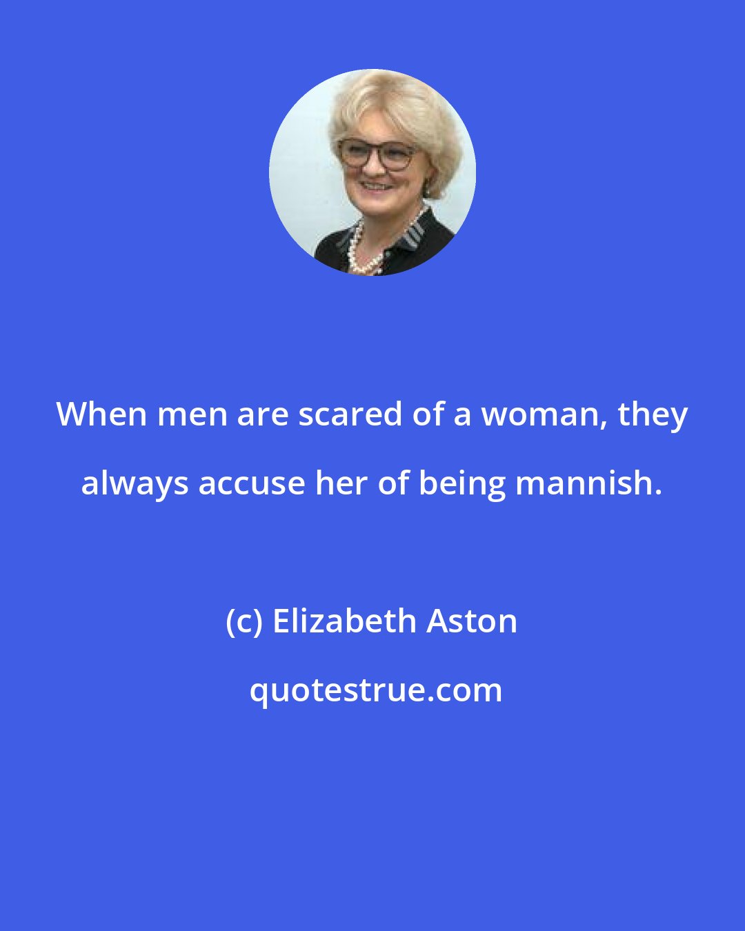 Elizabeth Aston: When men are scared of a woman, they always accuse her of being mannish.