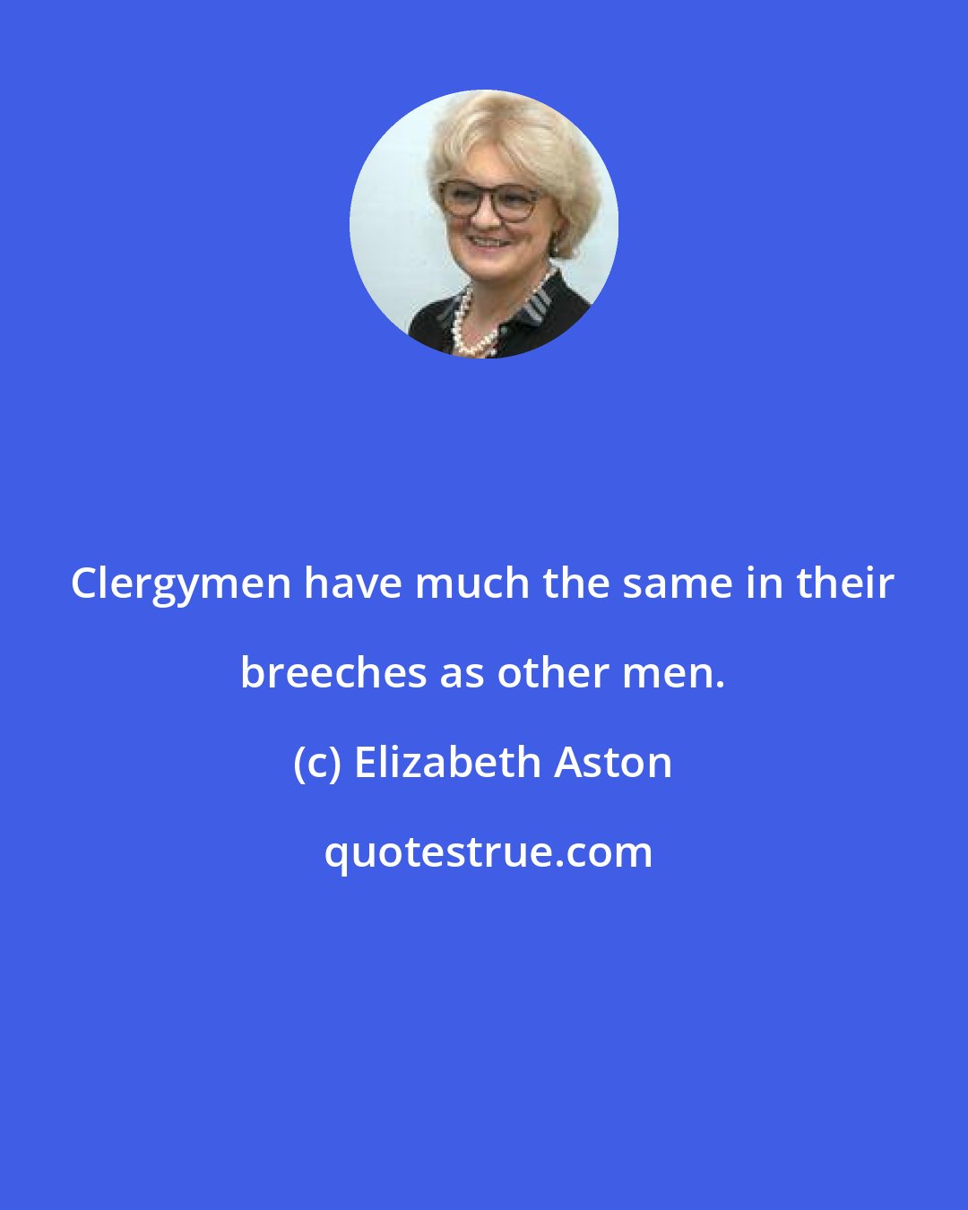 Elizabeth Aston: Clergymen have much the same in their breeches as other men.