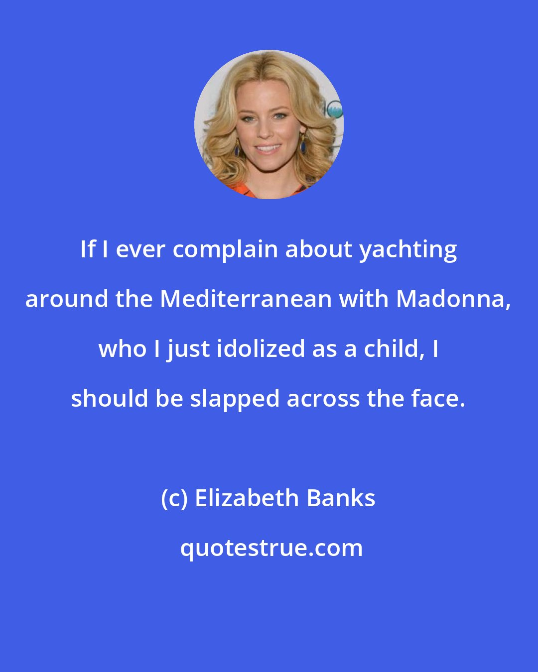 Elizabeth Banks: If I ever complain about yachting around the Mediterranean with Madonna, who I just idolized as a child, I should be slapped across the face.