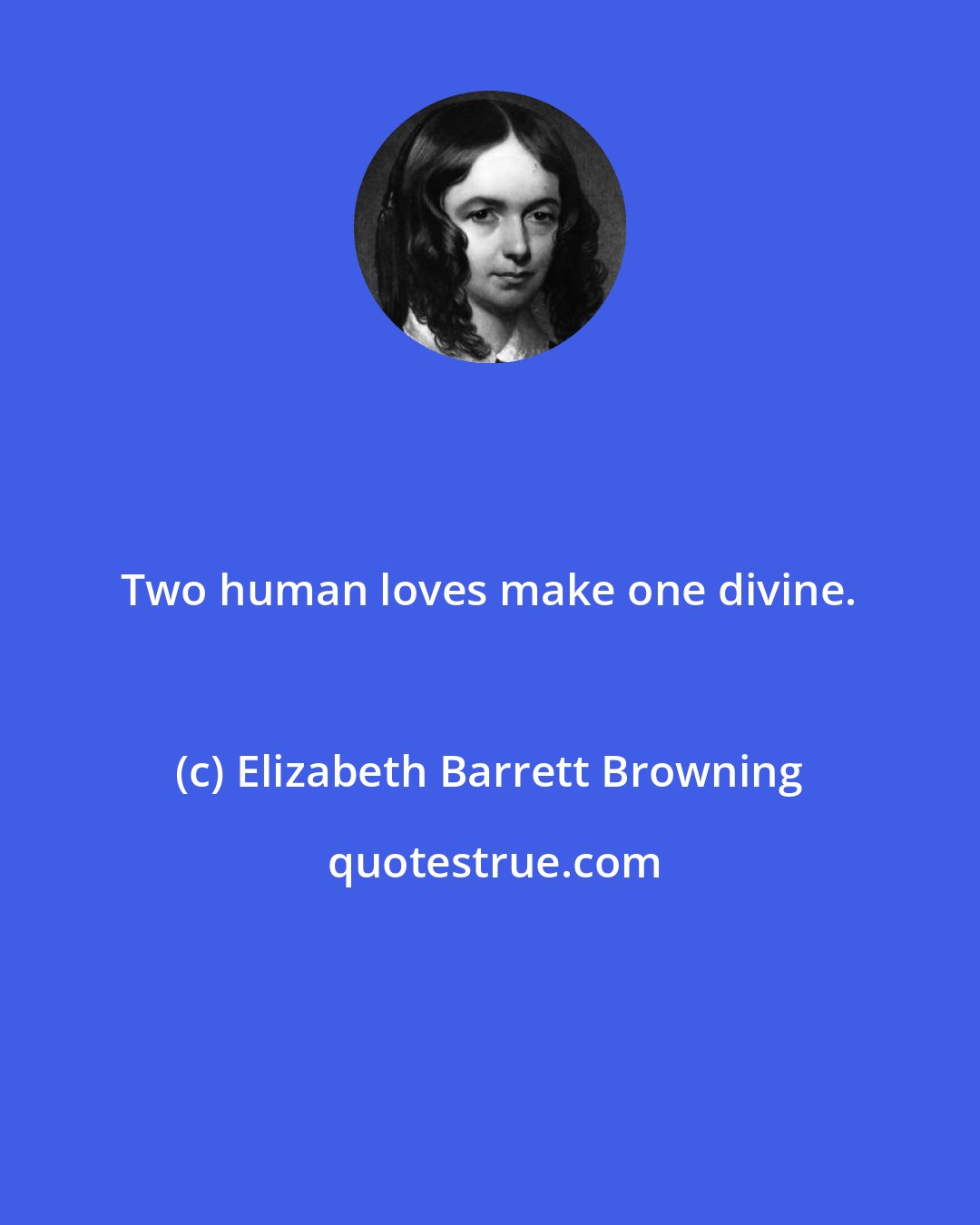 Elizabeth Barrett Browning: Two human loves make one divine.
