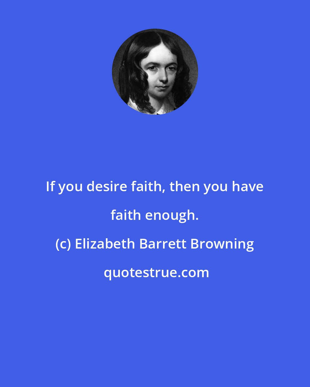Elizabeth Barrett Browning: If you desire faith, then you have faith enough.