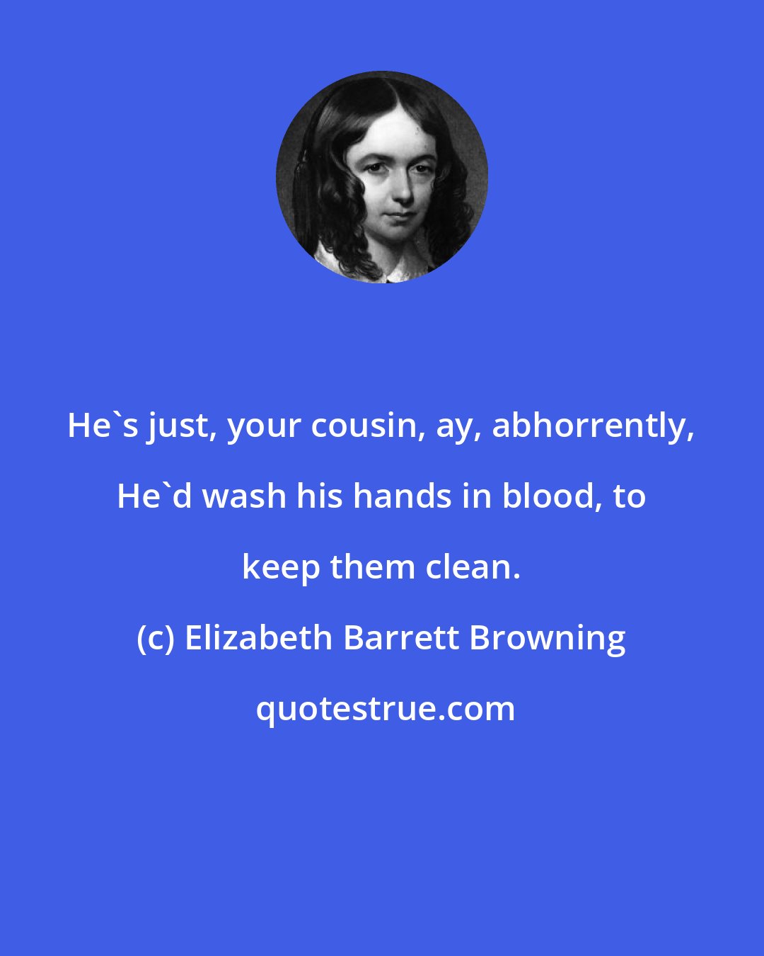 Elizabeth Barrett Browning: He's just, your cousin, ay, abhorrently, He'd wash his hands in blood, to keep them clean.