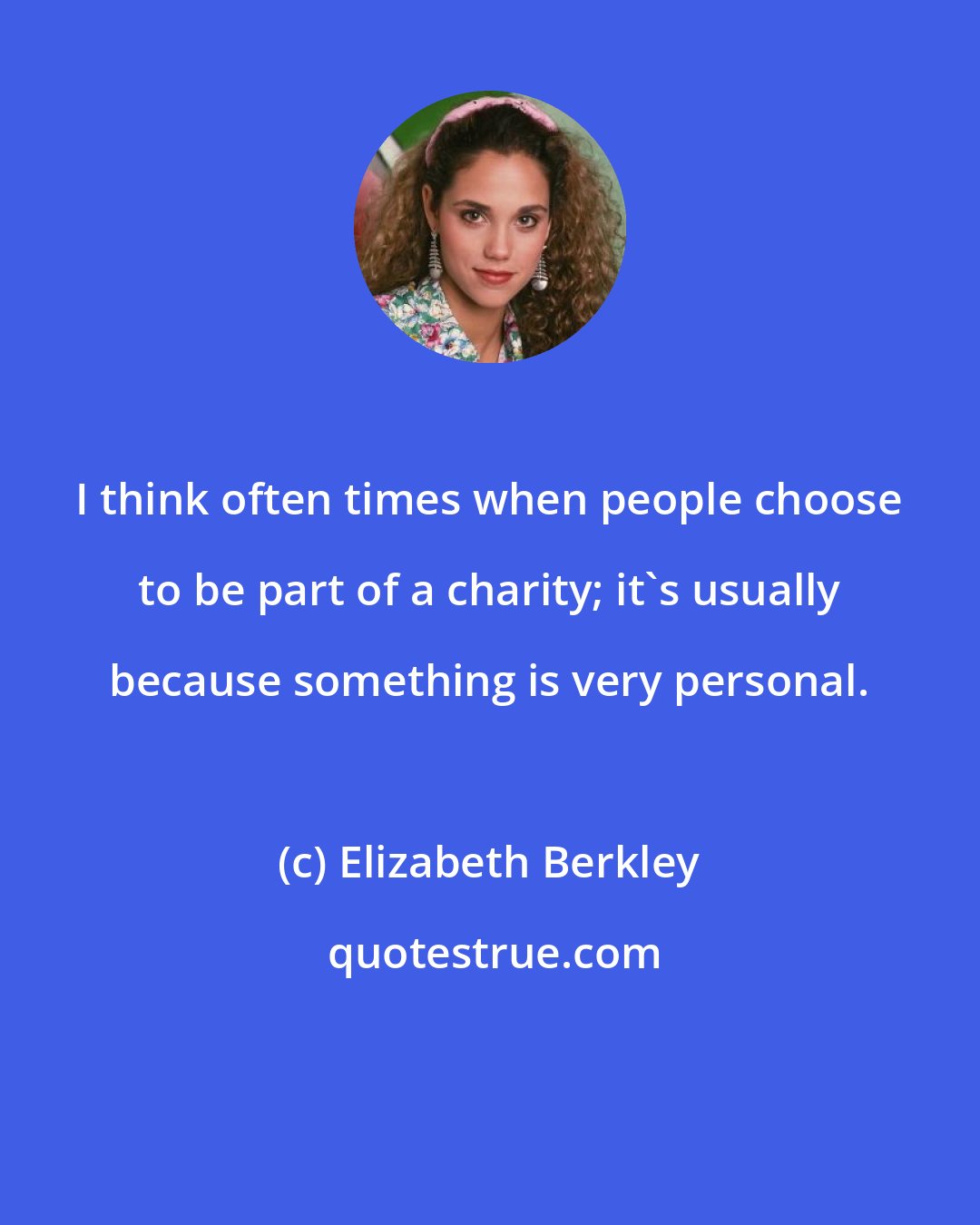 Elizabeth Berkley: I think often times when people choose to be part of a charity; it's usually because something is very personal.