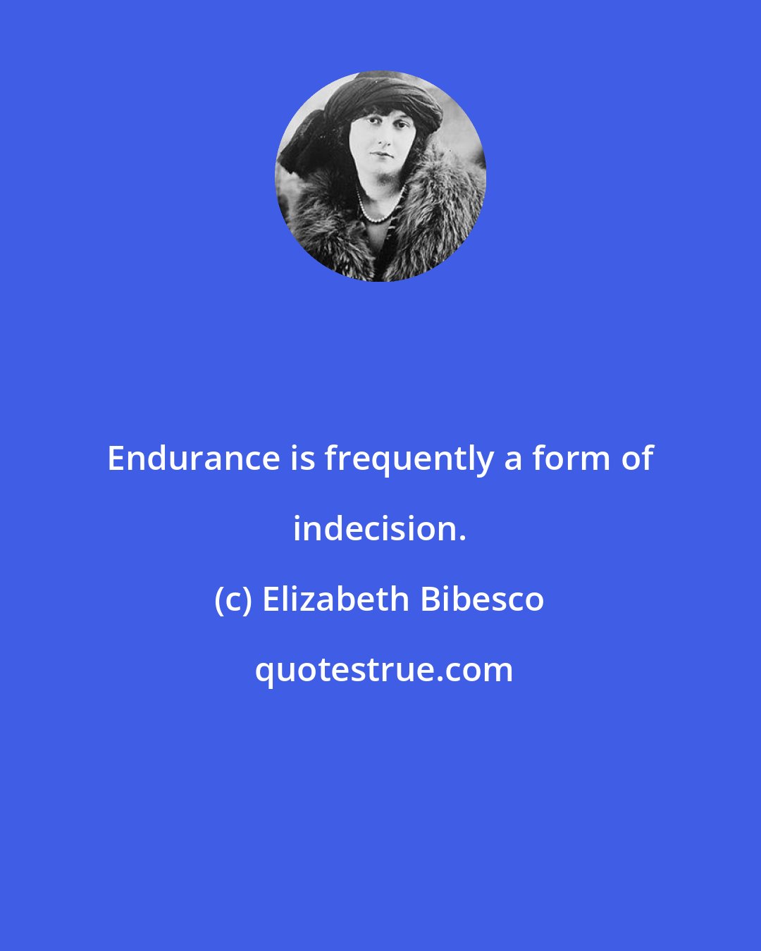 Elizabeth Bibesco: Endurance is frequently a form of indecision.
