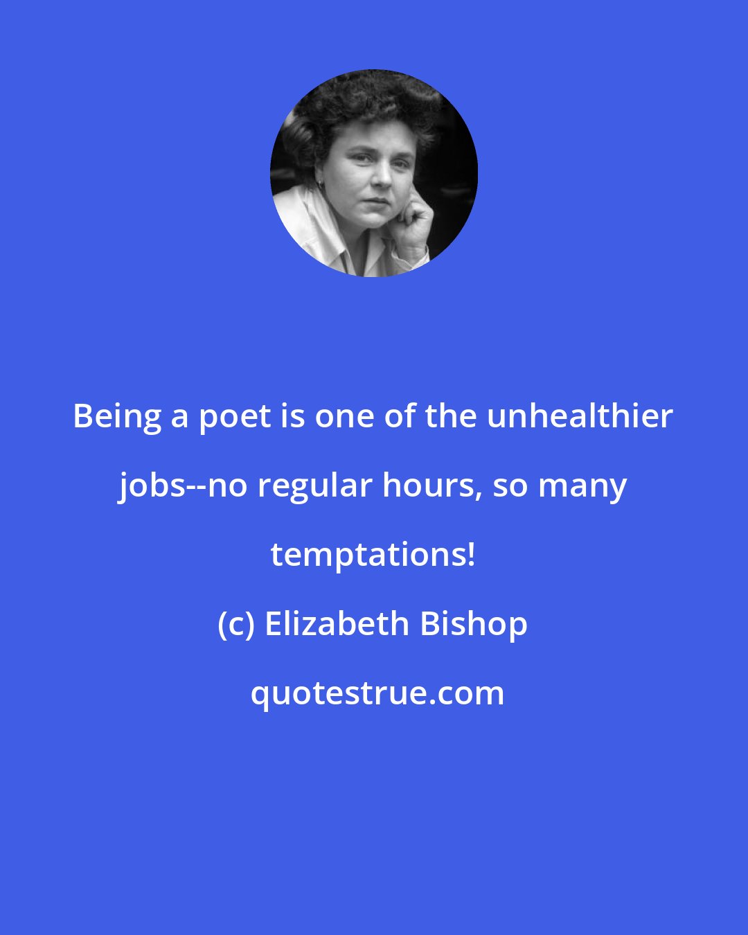 Elizabeth Bishop: Being a poet is one of the unhealthier jobs--no regular hours, so many temptations!