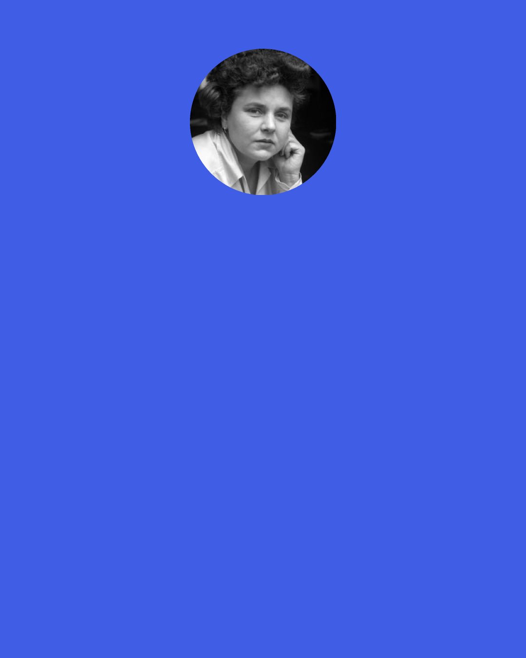 Elizabeth Bishop: But he sleeps on the top of his mast with his eyes closed tight. The gull inquired into his dream, which was, "I must not fall. The spangled sea below wants me to fall. It is hard as diamonds; it wants to destroy us all.
