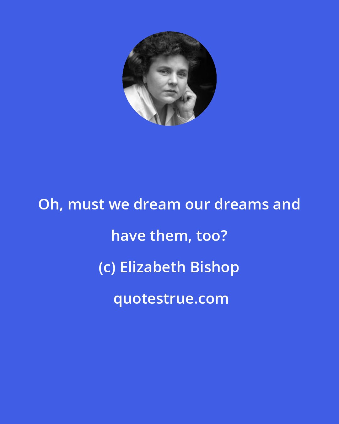 Elizabeth Bishop: Oh, must we dream our dreams and have them, too?
