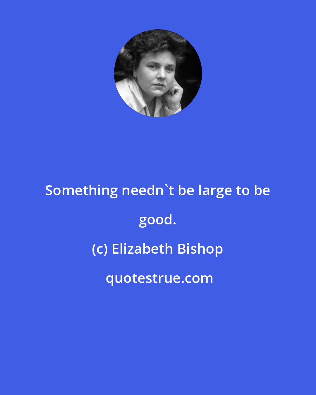 Elizabeth Bishop: Something needn't be large to be good.