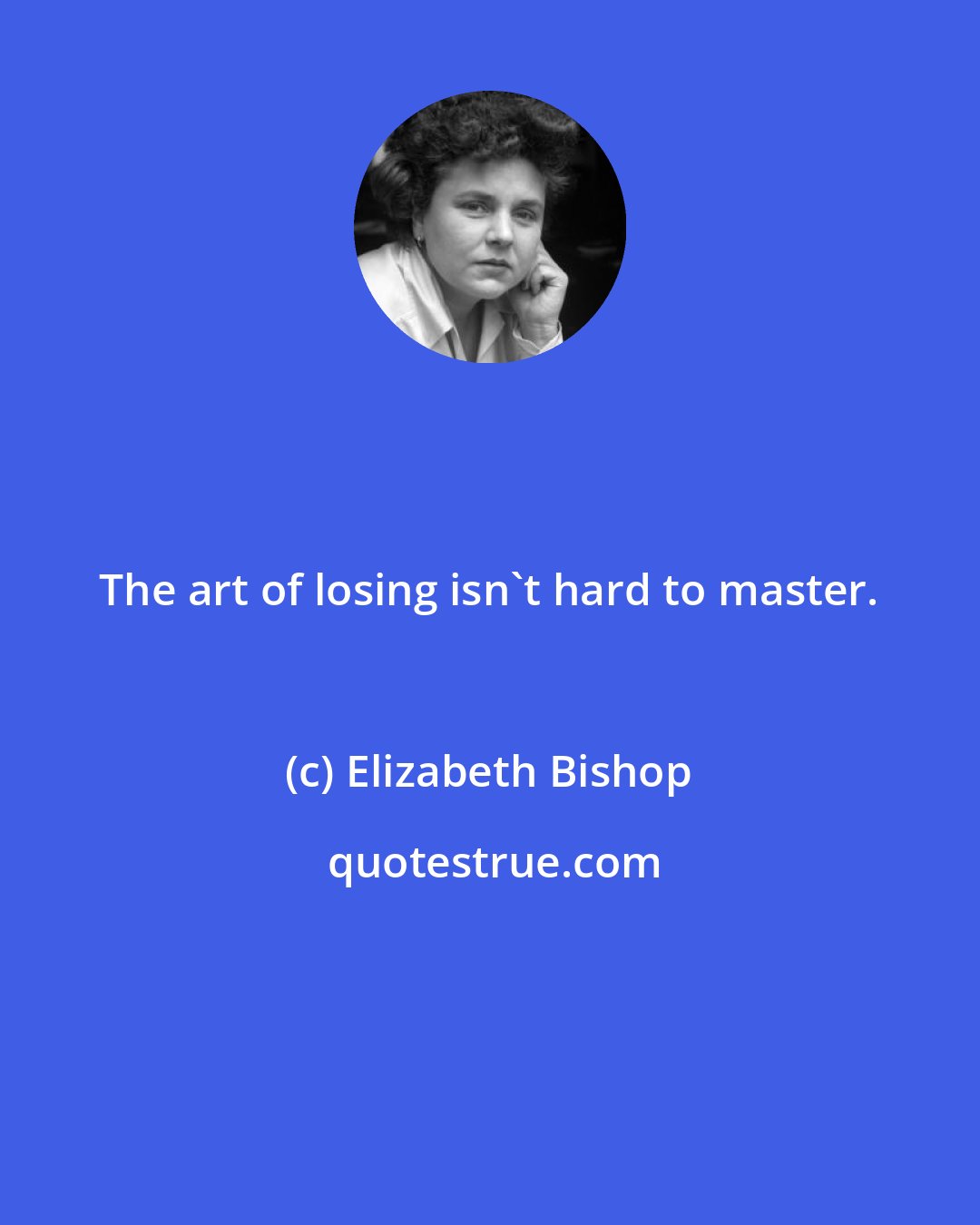 Elizabeth Bishop: The art of losing isn't hard to master.