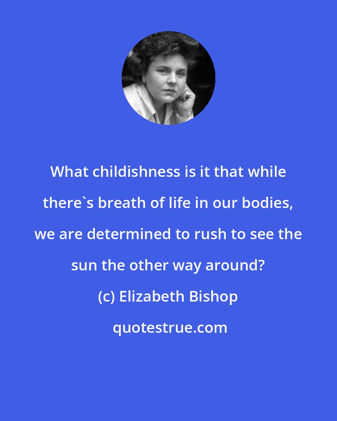 Elizabeth Bishop: What childishness is it that while there's breath of life in our bodies, we are determined to rush to see the sun the other way around?