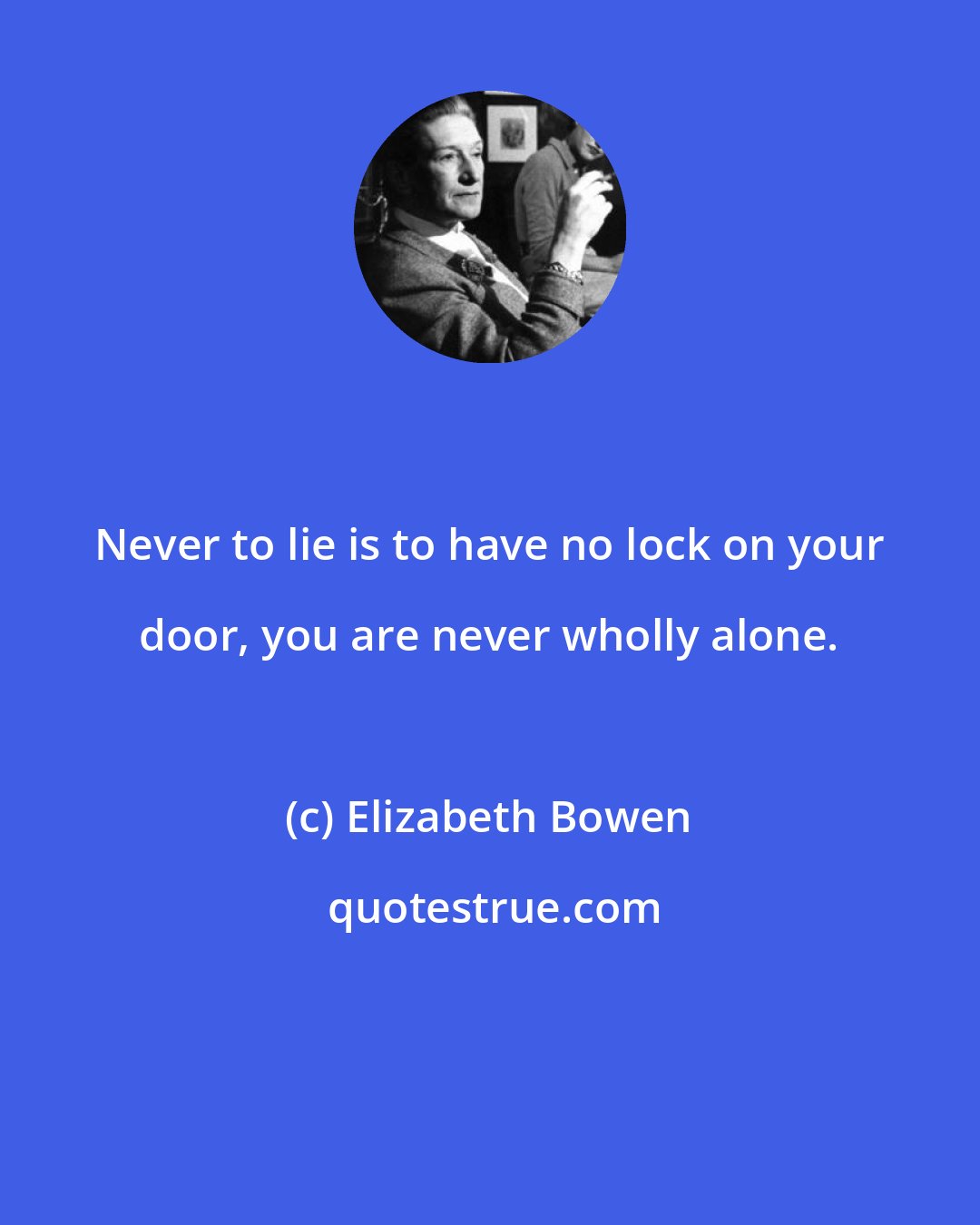 Elizabeth Bowen: Never to lie is to have no lock on your door, you are never wholly alone.