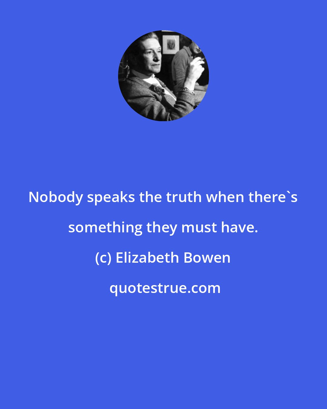 Elizabeth Bowen: Nobody speaks the truth when there's something they must have.