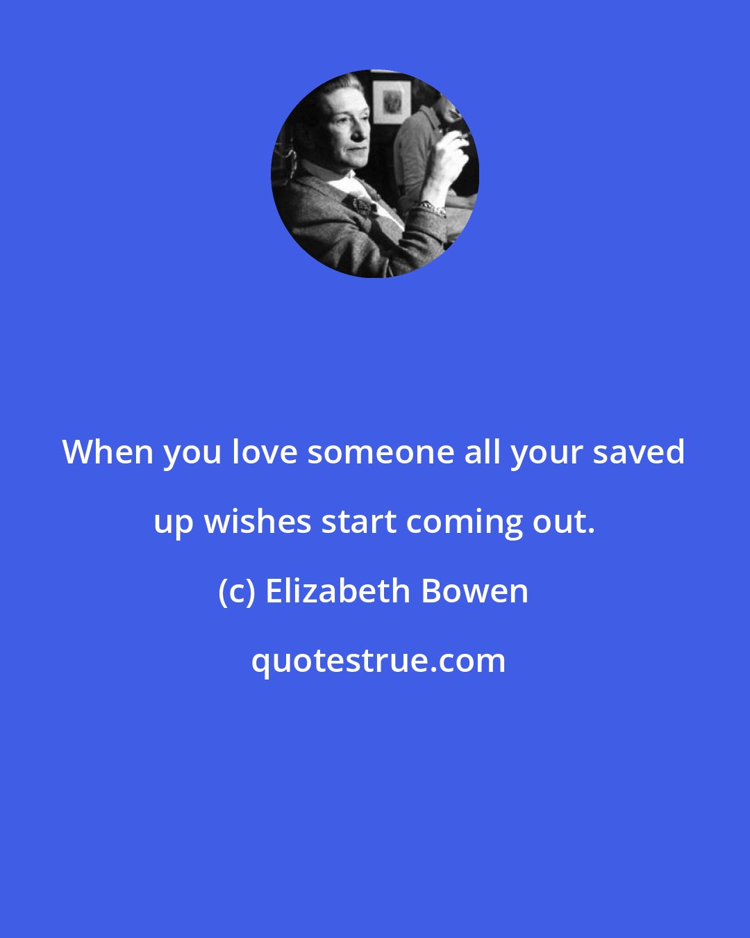 Elizabeth Bowen: When you love someone all your saved up wishes start coming out.