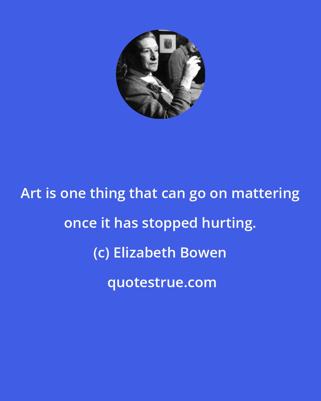 Elizabeth Bowen: Art is one thing that can go on mattering once it has stopped hurting.