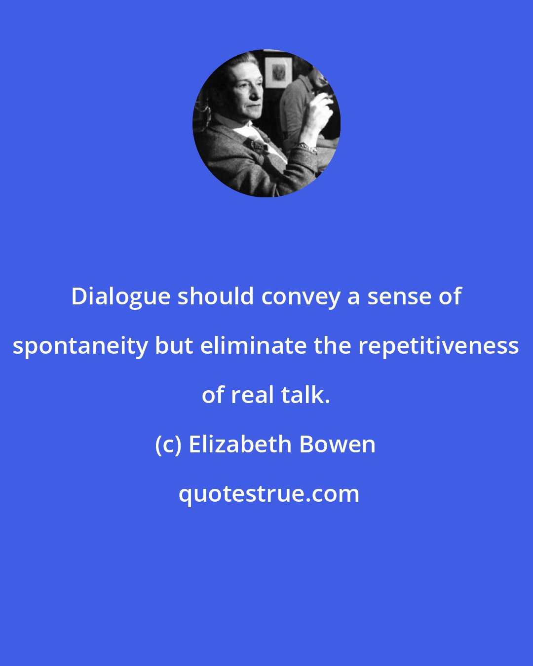 Elizabeth Bowen: Dialogue should convey a sense of spontaneity but eliminate the repetitiveness of real talk.