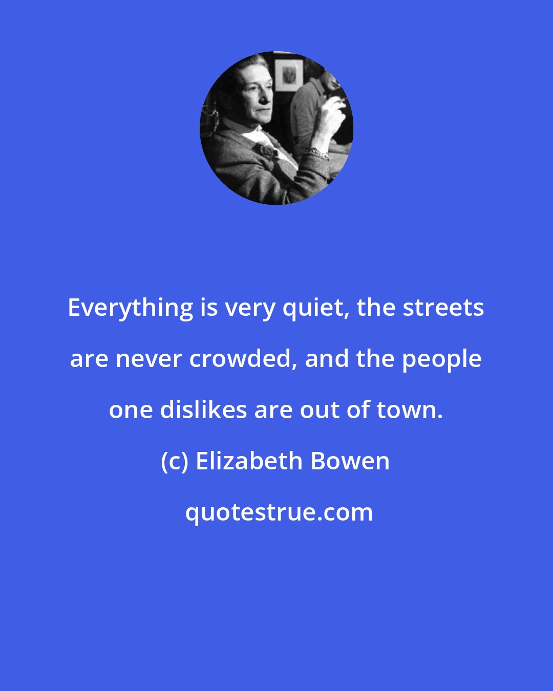 Elizabeth Bowen: Everything is very quiet, the streets are never crowded, and the people one dislikes are out of town.