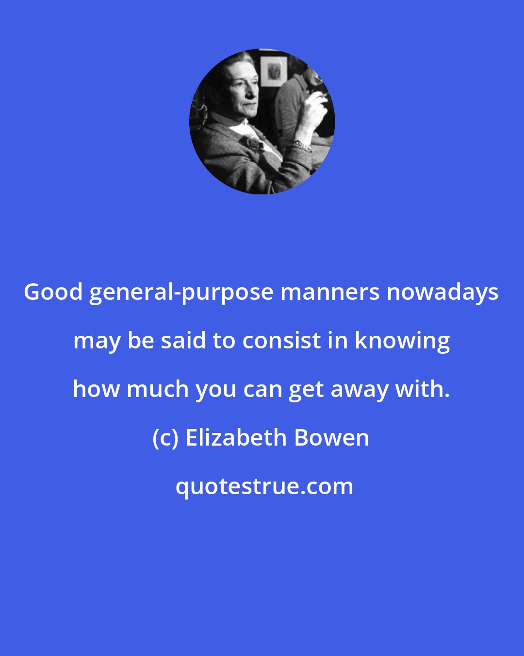 Elizabeth Bowen: Good general-purpose manners nowadays may be said to consist in knowing how much you can get away with.