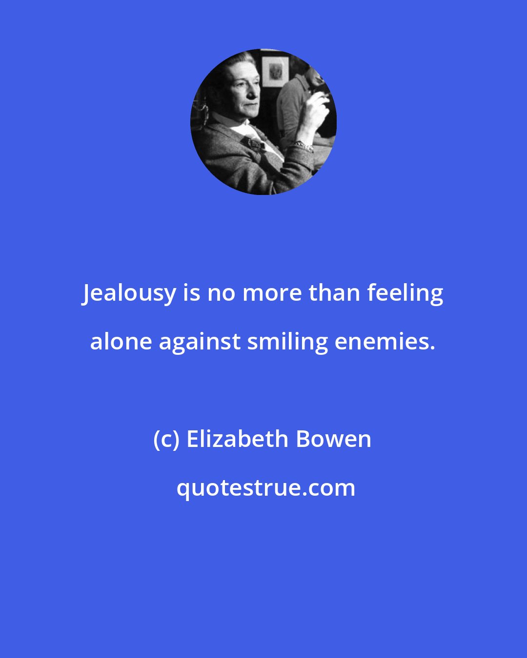 Elizabeth Bowen: Jealousy is no more than feeling alone against smiling enemies.