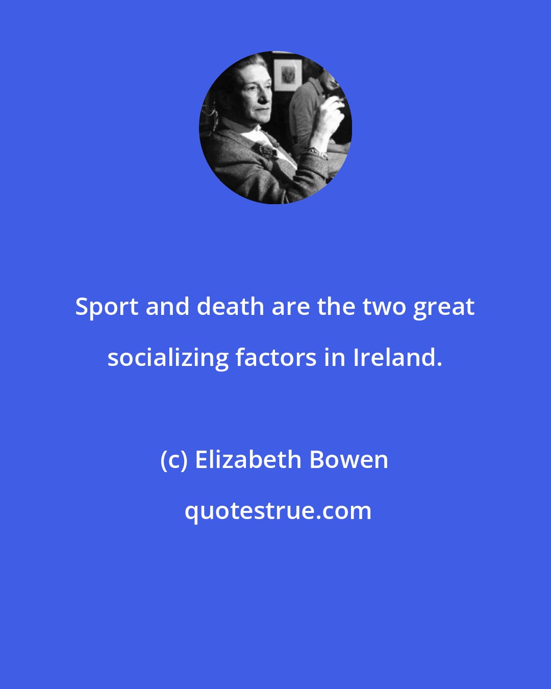 Elizabeth Bowen: Sport and death are the two great socializing factors in Ireland.