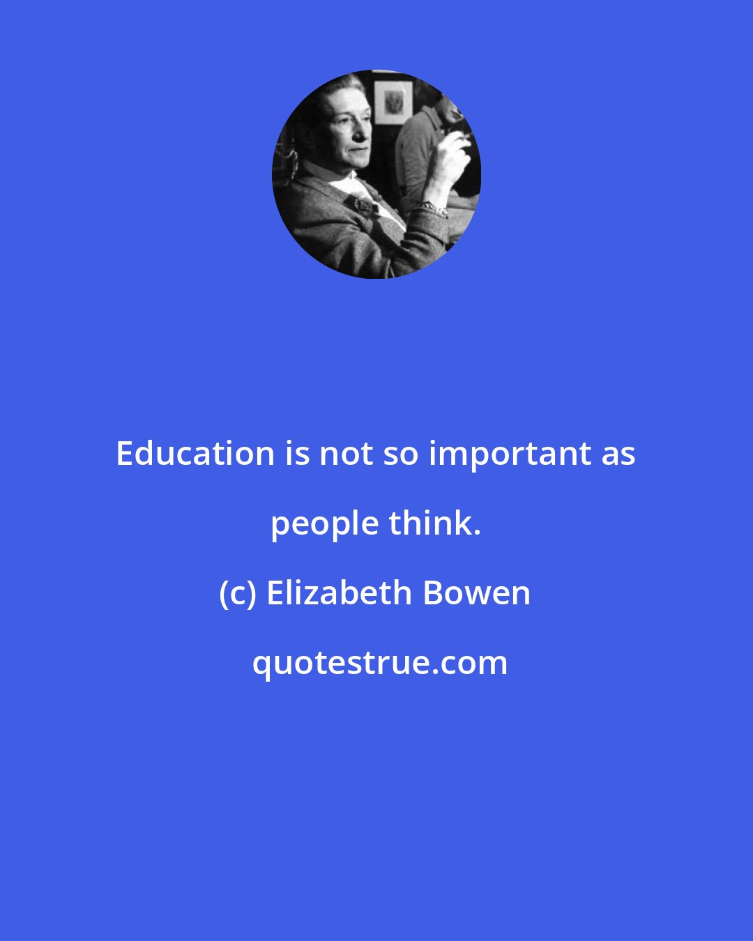 Elizabeth Bowen: Education is not so important as people think.