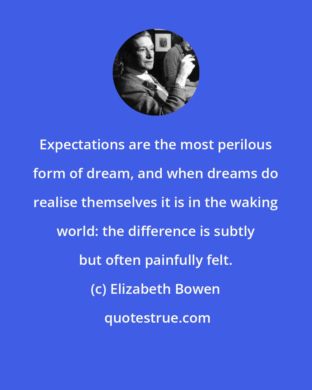 Elizabeth Bowen: Expectations are the most perilous form of dream, and when dreams do realise themselves it is in the waking world: the difference is subtly but often painfully felt.