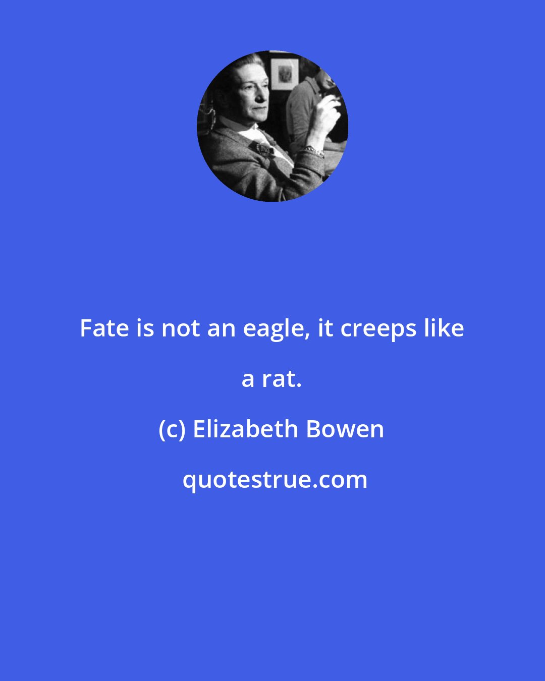 Elizabeth Bowen: Fate is not an eagle, it creeps like a rat.