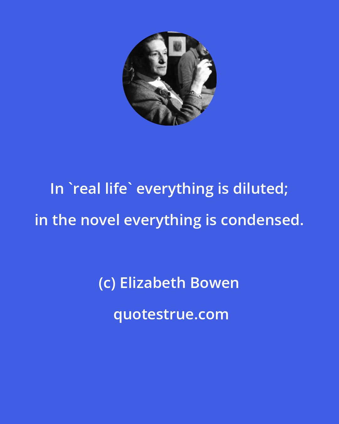 Elizabeth Bowen: In 'real life' everything is diluted; in the novel everything is condensed.