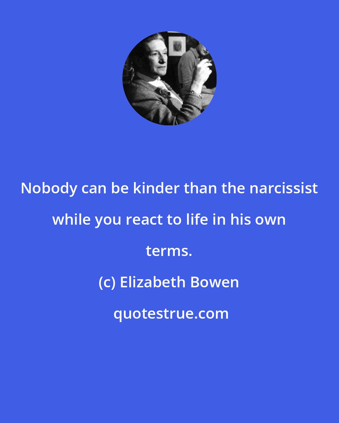 Elizabeth Bowen: Nobody can be kinder than the narcissist while you react to life in his own terms.