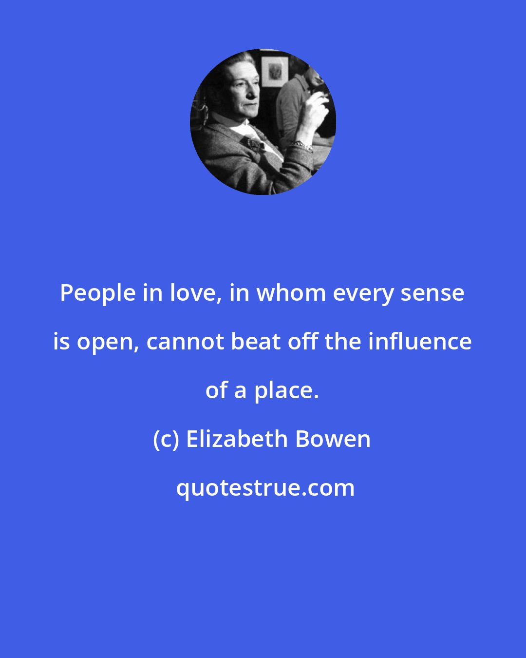 Elizabeth Bowen: People in love, in whom every sense is open, cannot beat off the influence of a place.